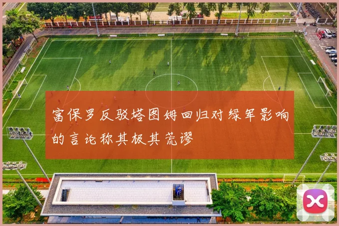 富保罗反驳塔图姆回归对绿军影响的言论称其极其荒谬